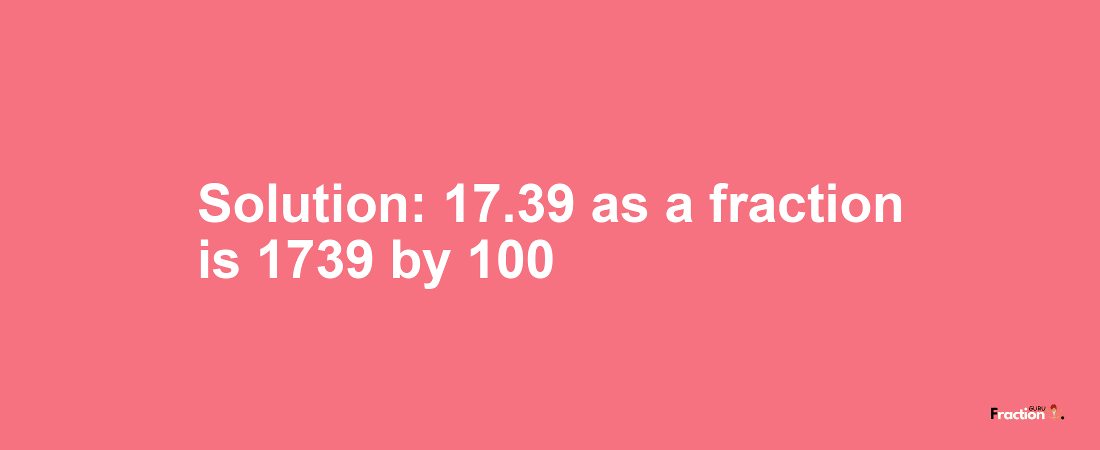 Solution:17.39 as a fraction is 1739/100
